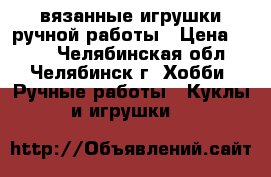 вязанные игрушки ручной работы › Цена ­ 150 - Челябинская обл., Челябинск г. Хобби. Ручные работы » Куклы и игрушки   